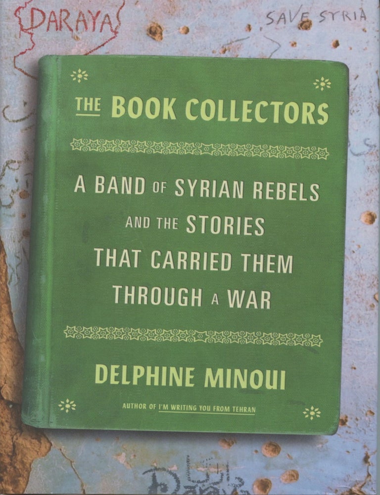 Item #4734 The Book Collectors: A Band of Syrian Rebels and the Stories That Carried Them Through a War. Delphine Minoui.